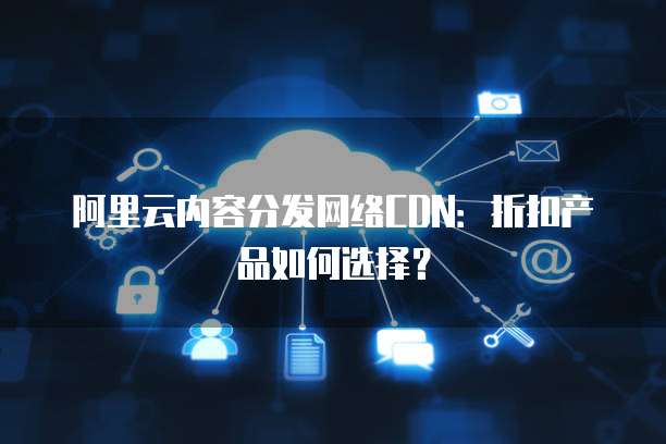 阿里云内容分发网络CDN:折扣产品如何选择?
