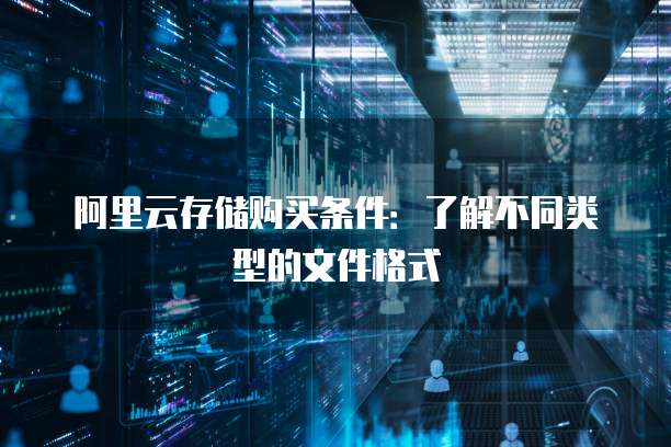 阿里云存储购买条件:了解不同类型的文件格式