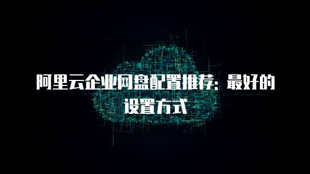 阿里云企业网盘配置推荐: 最好的设置方式