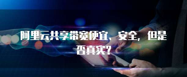 阿里云共享带宽便宜、安全,但是否真实?