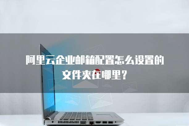 阿里云企业邮箱配置怎么设置的文件夹在哪里?