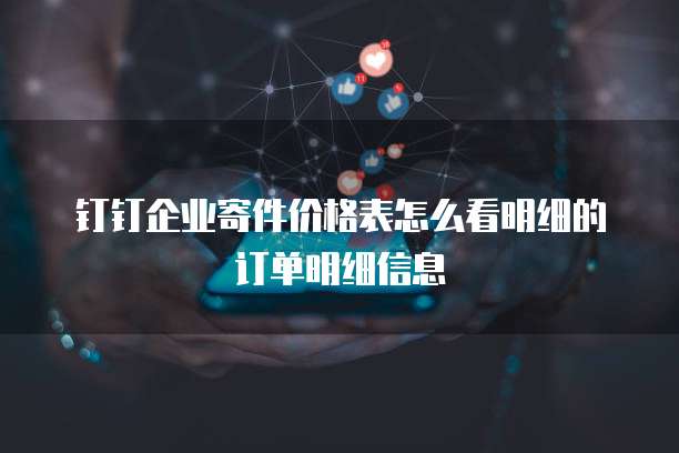 钉钉企业寄件价格表怎么看明细的订单明细信息