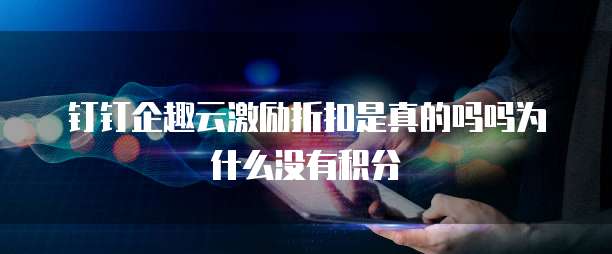钉钉企趣云激励折扣是真的吗吗为什么没有积分