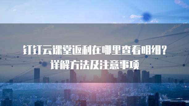 钉钉云课堂返利在哪里查看明细?详解方法及注意事项