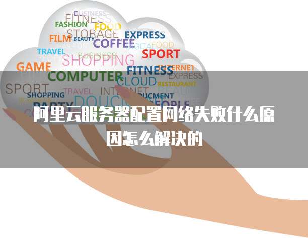 阿里云服务器配置网络失败什么原因怎么解决的