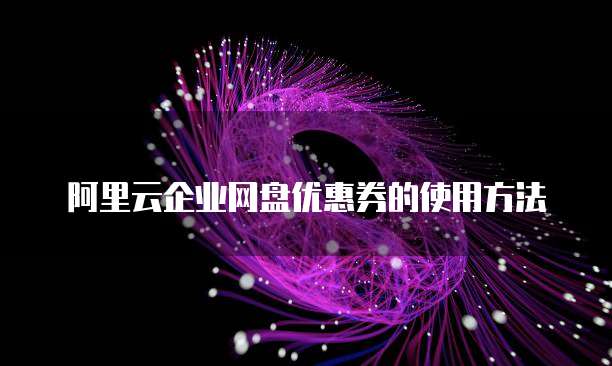 阿里云企业网盘优惠券的使用方法