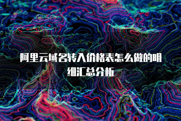 阿里云域名转入价格表怎么做的明细汇总分析