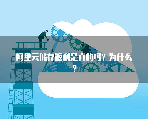 阿里云储存返利是真的吗?为什么?
