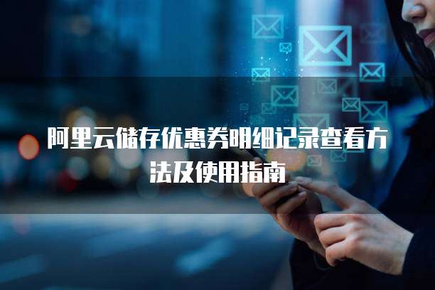 阿里云储存优惠券明细记录查看方法及使用指南