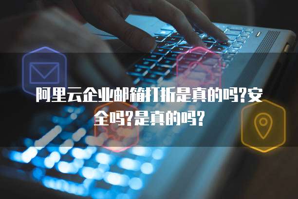 阿里云企业邮箱打折是真的吗?安全吗?是真的吗?