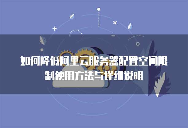 如何降低阿里云服务器配置空间限制使用方法与详细说明