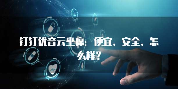 钉钉优音云坐席:便宜、安全、怎么样?