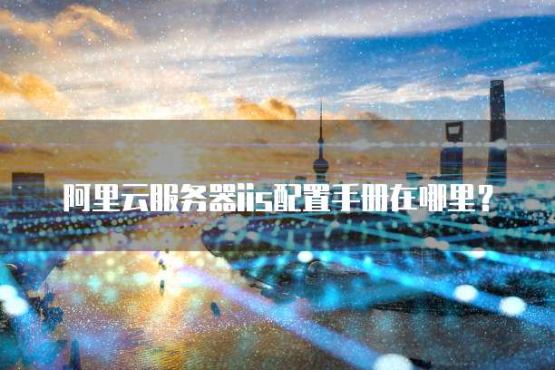 阿里云服务器iis配置手册在哪里?
