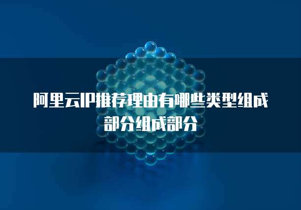 阿里云IP推荐理由有哪些类型组成部分组成部分