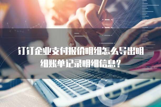 钉钉企业支付报价明细怎么导出明细账单记录明细信息?