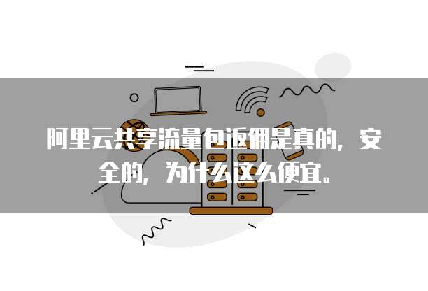 阿里云共享流量包返佣是真的,安全的,为什么这么便宜。