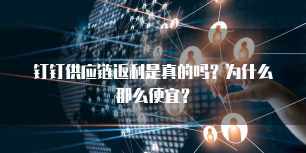 钉钉供应链返利是真的吗?为什么那么便宜?