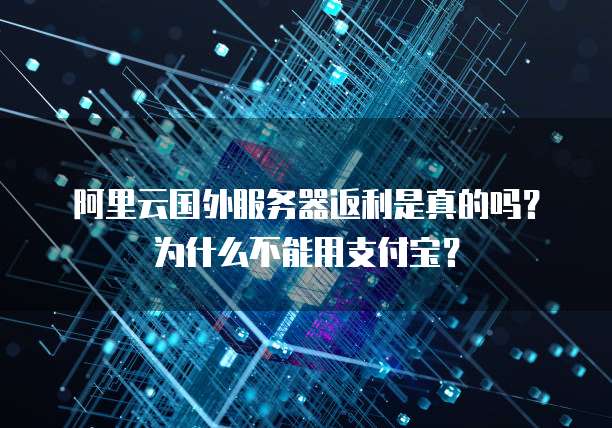 阿里云国外服务器返利是真的吗?为什么不能用支付宝?