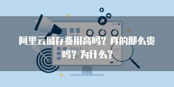 阿里云储存费用高吗?真的那么贵吗?为什么?