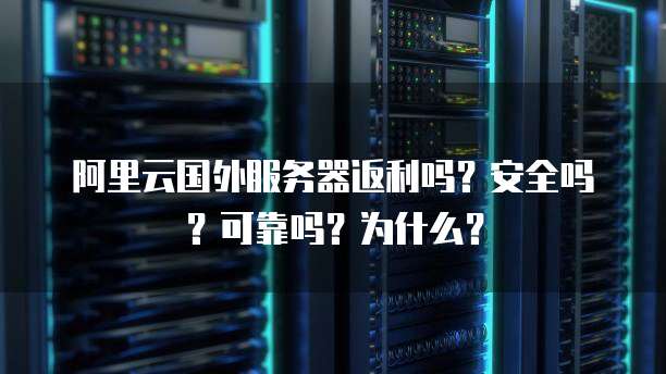 阿里云国外服务器返利吗?安全吗?可靠吗?为什么?
