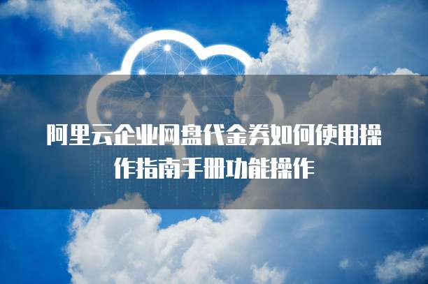 阿里云企业网盘代金券如何使用操作指南手册功能操作