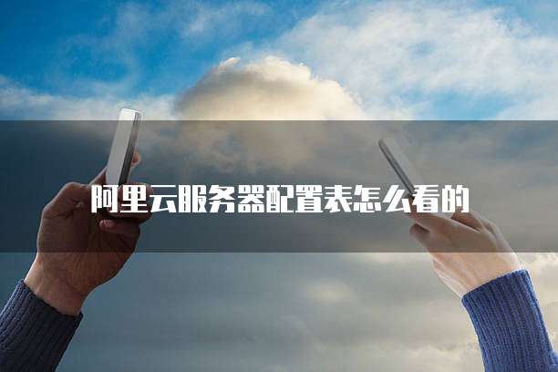 阿里云服务器配置表怎么看的