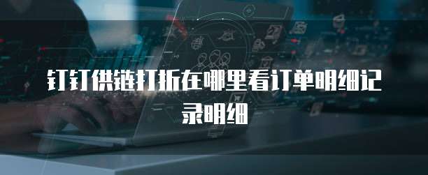 钉钉供链打折在哪里看订单明细记录明细