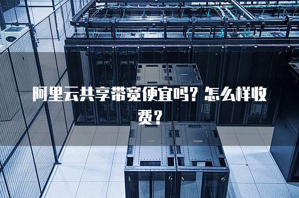 阿里云共享带宽便宜吗?怎么样收费?