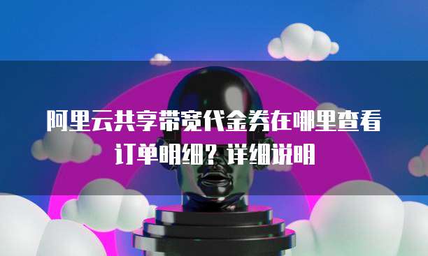 阿里云共享带宽代金券在哪里查看订单明细?详细说明