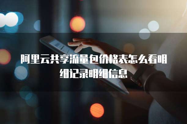 阿里云共享流量包价格表怎么看明细记录明细信息