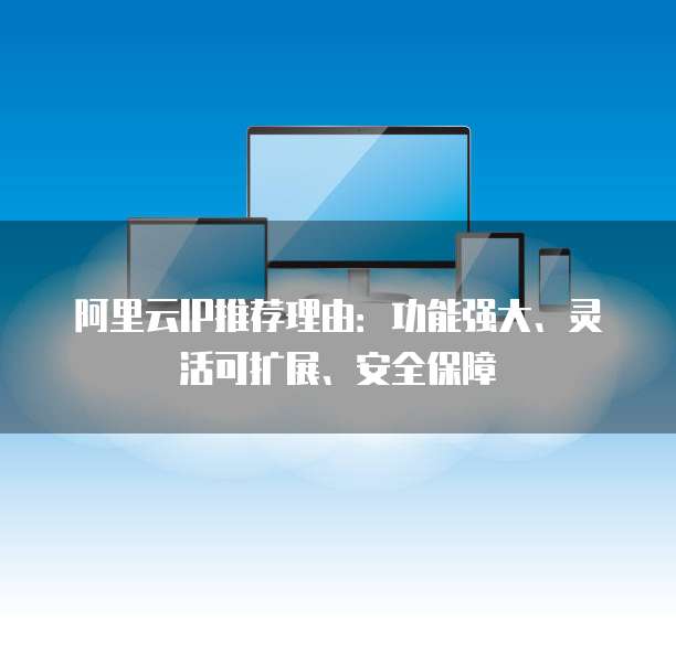 阿里云IP推荐理由:功能强大、灵活可扩展、安全保障