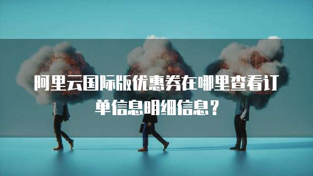阿里云国际版优惠券在哪里查看订单信息明细信息?
