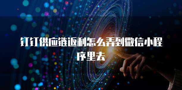 钉钉供应链返利怎么弄到微信小程序里去