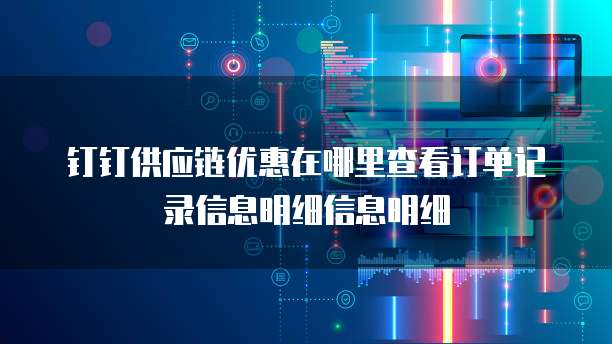 钉钉供应链优惠在哪里查看订单记录信息明细信息明细
