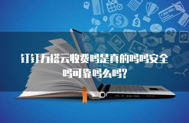钉钉万搭云收费吗是真的吗吗安全吗可靠吗么吗?
