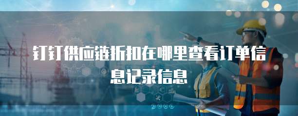 钉钉供应链折扣在哪里查看订单信息记录信息