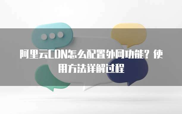 阿里云CDN怎么配置外网功能?使用方法详解过程