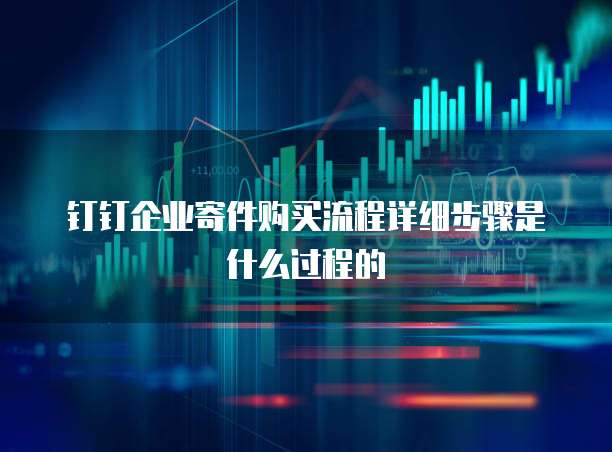 钉钉企业寄件购买流程详细步骤是什么过程的
