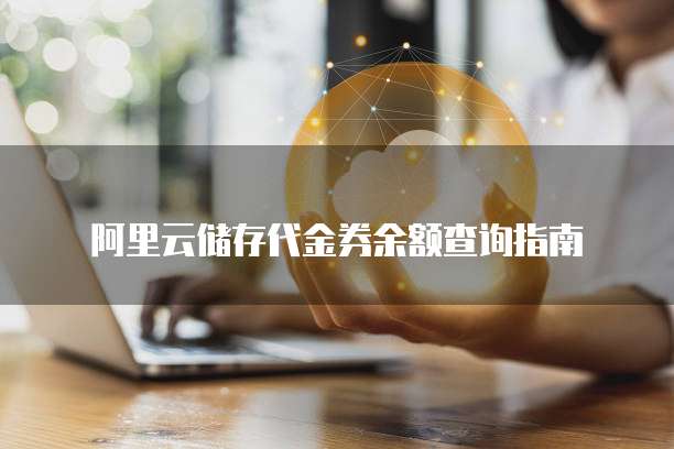 阿里云储存代金券余额查询指南