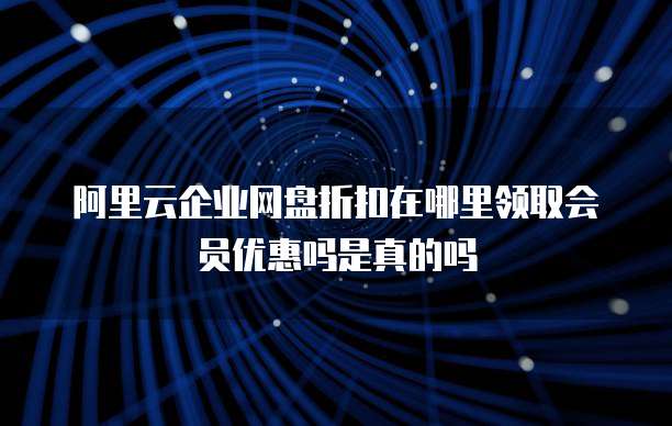 阿里云企业网盘折扣在哪里领取会员优惠吗是真的吗