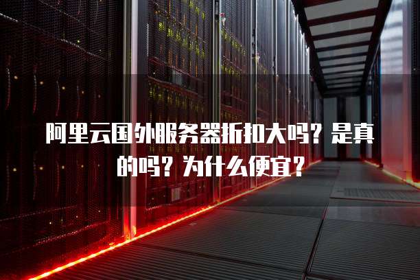 阿里云国外服务器折扣大吗?是真的吗?为什么便宜?