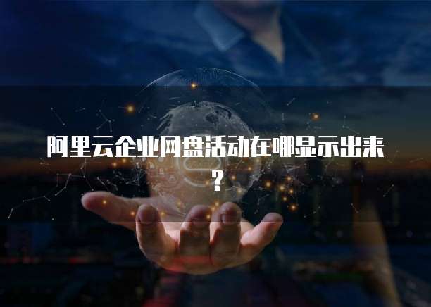 阿里云企业网盘活动在哪显示出来?