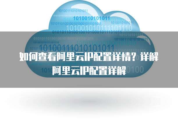 如何查看阿里云IP配置详情?详解阿里云IP配置详解