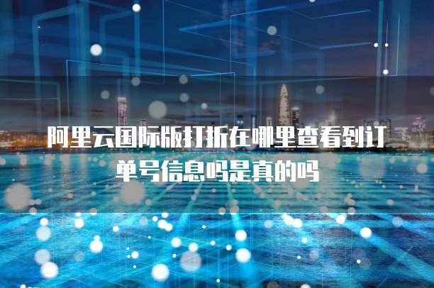 阿里云国际版打折在哪里查看到订单号信息吗是真的吗