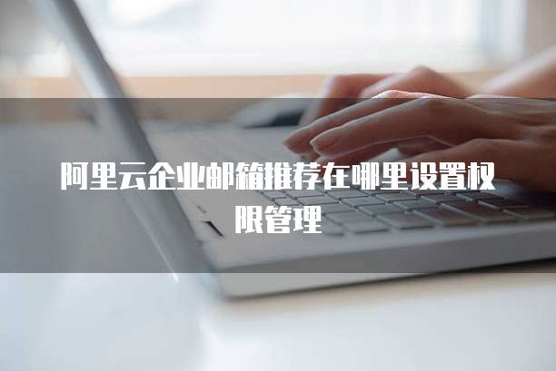 阿里云企业邮箱推荐在哪里设置权限管理