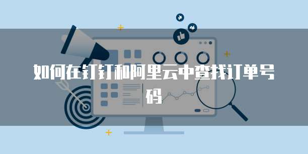 如何在钉钉和阿里云中查找订单号码