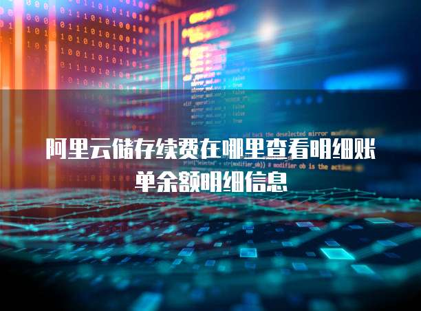阿里云储存续费在哪里查看明细账单余额明细信息
