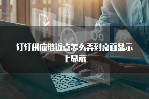 钉钉供应链返点怎么弄到桌面显示上显示