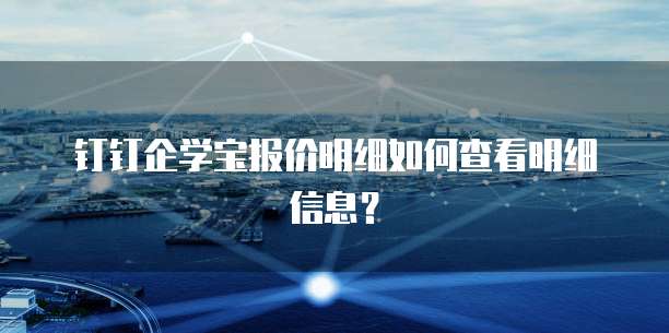 钉钉企学宝报价明细如何查看明细信息?