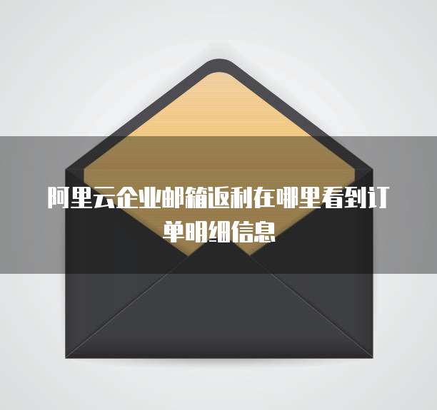 阿里云企业邮箱返利在哪里看到订单明细信息